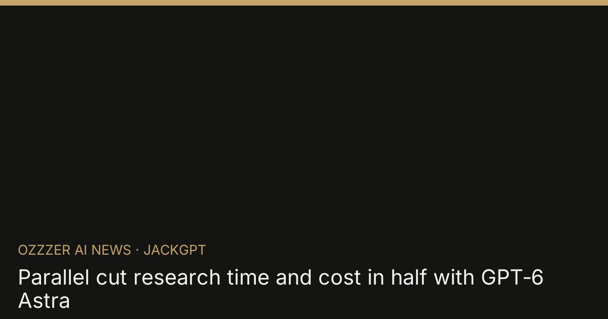 Parallel cut research time and cost in half with GPT‑6 Astra
