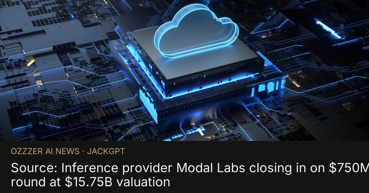 Source: Inference provider Modal Labs closing in on $750M round at $15.75B valuation